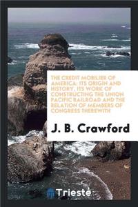 The Credit Mobilier of America: Its Origin and History, Its Work of Constructing the Union Pacific Railroad and the Relation of Members of Congress Therewith