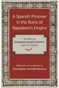 Spanish Prisoner in the Ruins of Napoleon's Empire: The Diary of Fernando Blanco White's Flight to Freedom