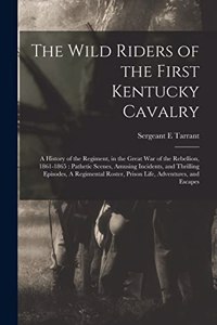 Wild Riders of the First Kentucky Cavalry: A History of the Regiment, in the Great war of the Rebellion, 1861-1865: Pathetic Scenes, Amusing Incidents, and Thrilling Episodes, A Regimental Ro