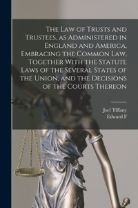 law of Trusts and Trustees, as Administered in England and America, Embracing the Common law, Together With the Statute Laws of the Several States of the Union, and the Decisions of the Courts Thereon