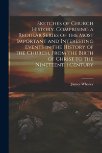 Sketches of Church History. Comprising a Regular Series of the Most Important and Interesting Events in the History of the Church, From the Birth of Christ to the Nineteenth Century