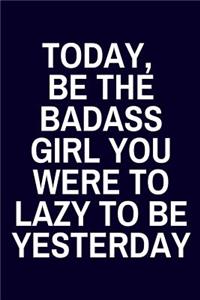 Today, Be The Badass Girl You Were To Lazy To Be Yesterday