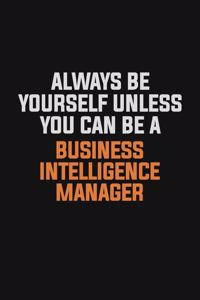 Always Be Yourself Unless You Can Be A Business Intelligence Manager