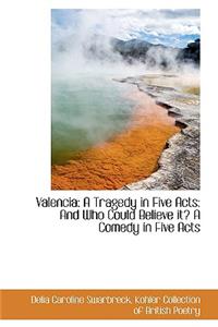 Valencia: A Tragedy in Five Acts: And Who Could Believe It? a Comedy in Five Acts