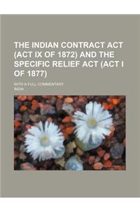 The Indian Contract ACT (ACT IX of 1872) and the Specific Relief ACT (ACT I of 1877); With a Full Commentary