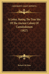 A Letter, Stating The True Site Of The Ancient Colony Of Camulodunum (1827)
