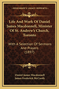 Life And Work Of Daniel James Macdonnell, Minister Of St. Andrew's Church, Toronto