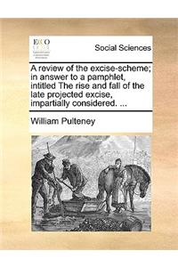 A Review of the Excise-Scheme; In Answer to a Pamphlet, Intitled the Rise and Fall of the Late Projected Excise, Impartially Considered. ...