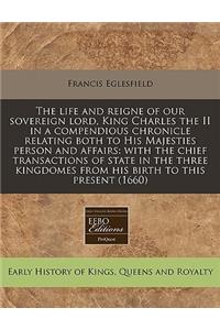 The Life and Reigne of Our Sovereign Lord, King Charles the II in a Compendious Chronicle Relating Both to His Majesties Person and Affairs: With the Chief Transactions of State in the Three Kingdomes from His Birth to This Present (1660)