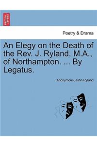 Elegy on the Death of the Rev. J. Ryland, M.A., of Northampton. ... by Legatus.