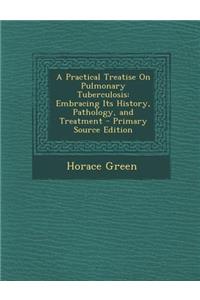 Practical Treatise on Pulmonary Tuberculosis: Embracing Its History, Pathology, and Treatment