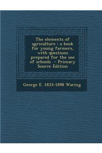 The Elements of Agriculture: A Book for Young Farmers, with Questions Prepared for the Use of Schools