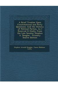 A Brief Treatise Upon Constitutional and Party Questions: And the History of Political Parties, as I Received It Orally from the Late Senator Stephen A. Douglas