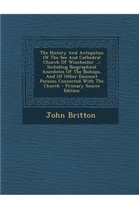 The History and Antiquities of the See and Cathedral Church of Winchester ...: Including Biographical Anecdotes of the Bishops, and of Other Eminent Persons Connected with the Church