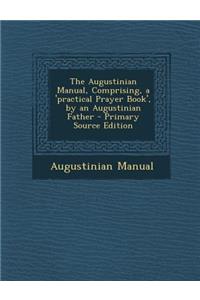 The Augustinian Manual, Comprising, a 'Practical Prayer Book', by an Augustinian Father - Primary Source Edition