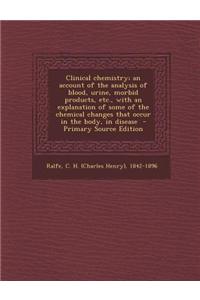 Clinical Chemistry; An Account of the Analysis of Blood, Urine, Morbid Products, Etc., with an Explanation of Some of the Chemical Changes That Occur