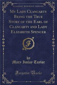 My Lady Clancarty Being the True Story of the Earl of Clancarty and Lady Elizabeth Spencer (Classic Reprint)