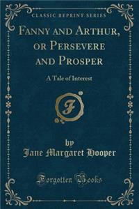 Fanny and Arthur, or Persevere and Prosper: A Tale of Interest (Classic Reprint)