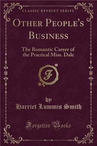 Other People's Business: The Romantic Career of the Practical Miss. Dale (Classic Reprint): The Romantic Career of the Practical Miss. Dale (Classic Reprint)