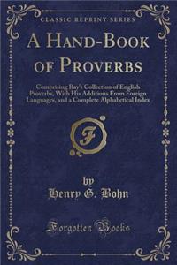 A Hand-Book of Proverbs: Comprising Ray's Collection of English Proverbs, with His Additions from Foreign Languages, and a Complete Alphabetical Index (Classic Reprint)