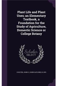 Plant Life and Plant Uses; an Elementary Textbook, a Foundation for the Study of Agriculture, Domestic Science or College Botany