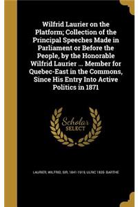 Wilfrid Laurier on the Platform; Collection of the Principal Speeches Made in Parliament or Before the People, by the Honorable Wilfrid Laurier ... Member for Quebec-East in the Commons, Since His Entry Into Active Politics in 1871