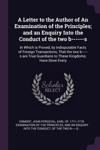 A Letter to the Author of An Examination of the Principles; and an Enquiry Into the Conduct of the two b------s