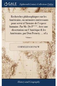 Recherches philosophiques sur les Américains, ou mémoires intéressants pour servir à l'histoire de l'espece humaine. Par Mr. De P***. Avec une dissertation sur l'Amérique & les Américains, par Don Pernety. ... of 2; Volume 1