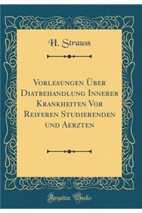 Vorlesungen ï¿½ber Diatbehandlung Innerer Krankheiten VOR Reiferen Studierenden Und Aerzten (Classic Reprint)