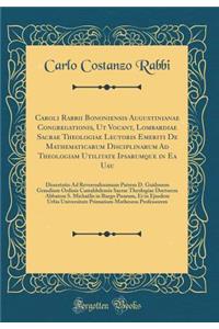 Caroli Rabbii Bononiensis Augustinianae Congregationis, UT Vocant, Lombardiae Sacrae Theologiae Lectoris Emeriti de Mathematicarum Disciplinarum Ad Theologiam Utilitate Ipsarumque in EA Usu: Dissertatio Ad Reverendissimum Patrem D. Guidonem Grandiu