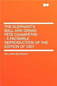 The Elephant's Ball and Grand Fï¿½te Champï¿½tre: A Facsimile Reproduction of the Edition of 1807