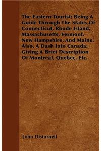 The Eastern Tourist; Being A Guide Through The States Of Connecticut, Rhode Island, Massachusetts, Vermont, New Hampshire, And Maine. Also, A Dash Into Canada; Giving A Brief Description Of Montreal, Quebec, Etc.