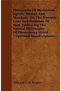 Philosophy Of Mysterious Agents, Human And Mundane Or, The Dynamic Laws And Relations Of Man. Embracing The Natural Philosophy Of Phenomena Styled Spiritual Manifestations