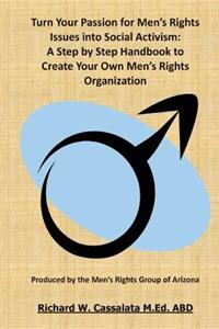 Turn Your Passion for Men's Rights Issues into Social Activism: A Step by Step Handbook to Create Your Own Men's Rights Organization: Produced by the Men's Rights Group of Arizona