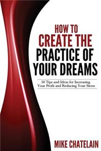 How To Create the Practice of Your Dreams (2nd Ed.): 50 Tips and Ideas for Increasing Your Profit and Reducing Your Stress