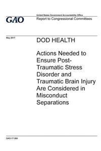 DOD HEALTH Actions Needed to Ensure Post-Traumatic Stress Disorder and Traumatic Brain Injury Are Considered in Misconduct Separations