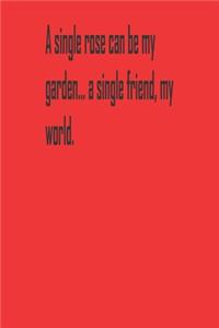 A single rose can be my garden... a single friend, my world.