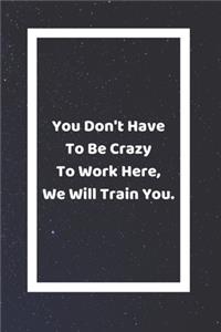 You Don't Have To Be Crazy To Work Here We Will Train You