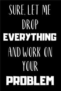 Sure, Let Me Drop EVERYTHING And Work On Your PROBLEM - Funny Novelty Quote Notebook / Journal / Diary / Office Coworker meeting.