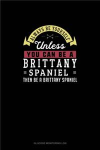Always Be Yourself Unless You Can Be A Brittany Spaniel Then Be A Brittany Spaniel