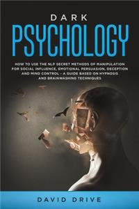 Dark Psychology: How to Use the NLP Secret Methods of Manipulation for Social Influence, Emotional Persuasion, Deception and Mind Control - A Guide Based on Hypnosis