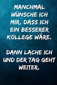 Manchmal wünsche ich mir, dass ich ein besserer Kollege wäre. Dann lache ich und der Tag geht weiter.