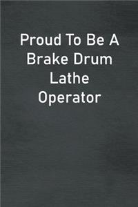 Proud To Be A Brake Drum Lathe Operator: Lined Notebook For Men, Women And Co Workers