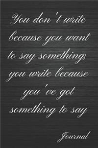 You Don't Write Because You Want to Say Something; You Write Because You've Got Something to Say Journal