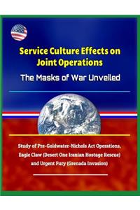 Service Culture Effects on Joint Operations The Masks of War Unveiled - Study of Pre-Goldwater-Nichols Act Operations, Eagle Claw (Desert One Iranian Hostage Rescue) and Urgent Fury (Grenada Invasion)