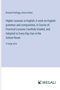 Higher Lessons in English; A work on English grammar and composition, A Course of Practical Lessons Carefully Graded, and Adapted to Every Day Use in the School-Room