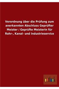 Verordnung über die Prüfung zum anerkannten Abschluss Geprüfter Meister / Geprüfte Meisterin für Rohr-, Kanal- und Industrieservice