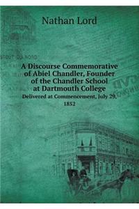 A Discourse Commemorative of Abiel Chandler, Founder of the Chandler School at Dartmouth College Delivered at Commencement, July 29, 1852