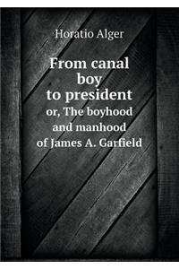 From Canal Boy to President Or, the Boyhood and Manhood of James A. Garfield
