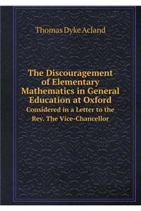 The Discouragement of Elementary Mathematics in General Education at Oxford Considered in a Letter to the Rev. The Vice-Chancellor